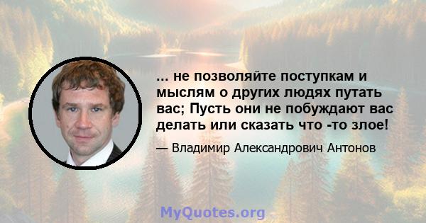 ... не позволяйте поступкам и мыслям о других людях путать вас; Пусть они не побуждают вас делать или сказать что -то злое!