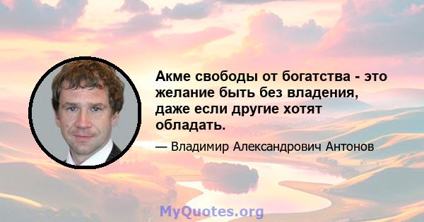 Акме свободы от богатства - это желание быть без владения, даже если другие хотят обладать.