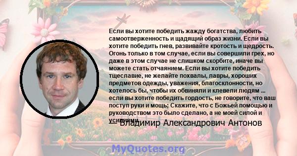 Если вы хотите победить жажду богатства, любить самоотверженность и щадящий образ жизни. Если вы хотите победить гнев, развивайте кротость и щедрость. Огонь только в том случае, если вы совершили грех, но даже в этом