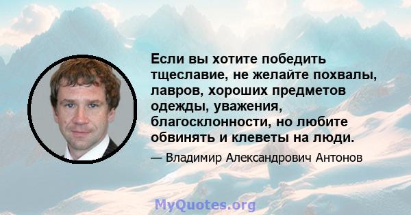 Если вы хотите победить тщеславие, не желайте похвалы, лавров, хороших предметов одежды, уважения, благосклонности, но любите обвинять и клеветы на люди.