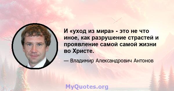 И «уход из мира» - это не что иное, как разрушение страстей и проявление самой самой жизни во Христе.