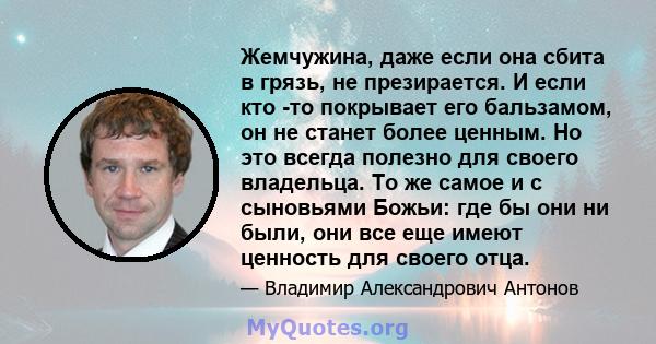 Жемчужина, даже если она сбита в грязь, не презирается. И если кто -то покрывает его бальзамом, он не станет более ценным. Но это всегда полезно для своего владельца. То же самое и с сыновьями Божьи: где бы они ни были, 