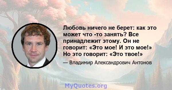 Любовь ничего не берет: как это может что -то занять? Все принадлежит этому. Он не говорит: «Это мое! И это мое!» Но это говорит: «Это твое!»