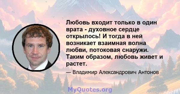 Любовь входит только в один врата - духовное сердце открылось! И тогда в ней возникает взаимная волна любви, потоковая снаружи. Таким образом, любовь живет и растет.