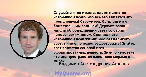 Слушайте и понимаете: пламя является источником всего, что все это является его проявлением! Стремитесь быть одним с божественным солнцем! Держите свою мысль об объединении света со своим человеческим телом. Свет