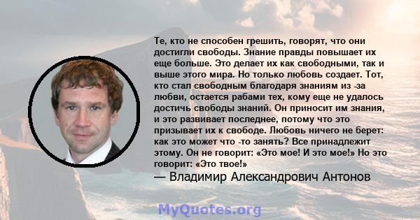 Те, кто не способен грешить, говорят, что они достигли свободы. Знание правды повышает их еще больше. Это делает их как свободными, так и выше этого мира. Но только любовь создает. Тот, кто стал свободным благодаря