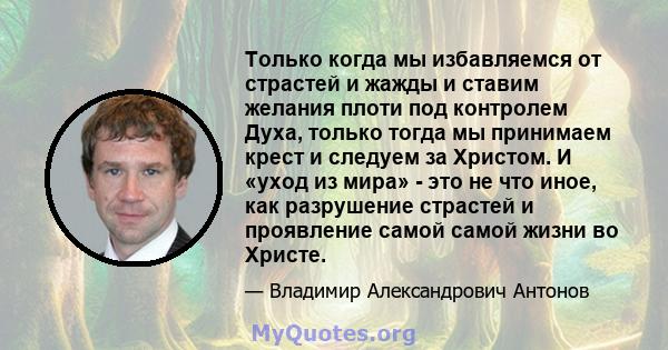 Только когда мы избавляемся от страстей и жажды и ставим желания плоти под контролем Духа, только тогда мы принимаем крест и следуем за Христом. И «уход из мира» - это не что иное, как разрушение страстей и проявление