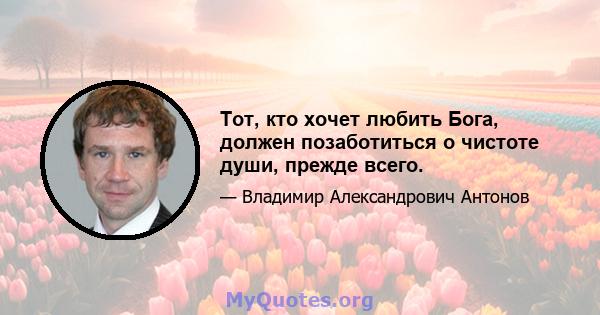 Тот, кто хочет любить Бога, должен позаботиться о чистоте души, прежде всего.