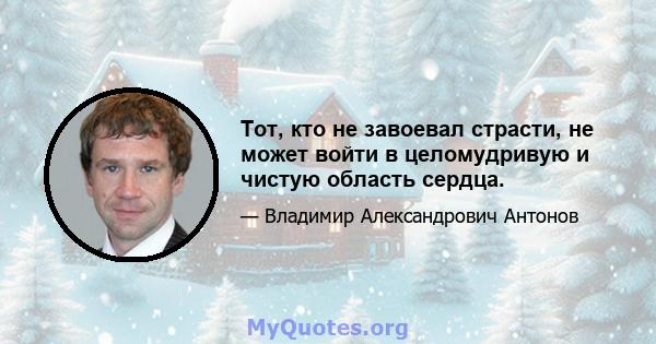 Тот, кто не завоевал страсти, не может войти в целомудривую и чистую область сердца.