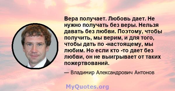 Вера получает. Любовь дает. Не нужно получать без веры. Нельзя давать без любви. Поэтому, чтобы получить, мы верим, и для того, чтобы дать по -настоящему, мы любим. Но если кто -то дает без любви, он не выигрывает от