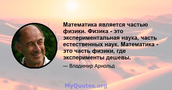 Математика является частью физики. Физика - это экспериментальная наука, часть естественных наук. Математика - это часть физики, где эксперименты дешевы.