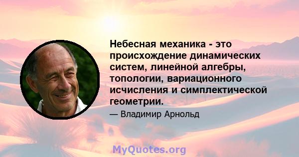 Небесная механика - это происхождение динамических систем, линейной алгебры, топологии, вариационного исчисления и симплектической геометрии.