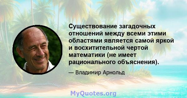 Существование загадочных отношений между всеми этими областями является самой яркой и восхитительной чертой математики (не имеет рационального объяснения).