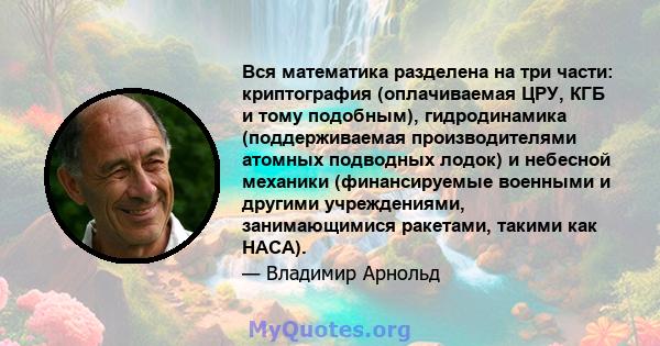 Вся математика разделена на три части: криптография (оплачиваемая ЦРУ, КГБ и тому подобным), гидродинамика (поддерживаемая производителями атомных подводных лодок) и небесной механики (финансируемые военными и другими