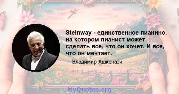 Steinway - единственное пианино, на котором пианист может сделать все, что он хочет. И все, что он мечтает.