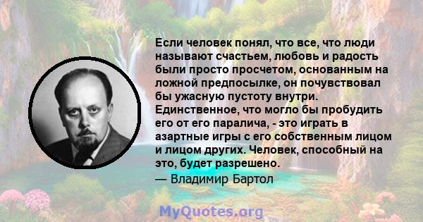 Если человек понял, что все, что люди называют счастьем, любовь и радость были просто просчетом, основанным на ложной предпосылке, он почувствовал бы ужасную пустоту внутри. Единственное, что могло бы пробудить его от