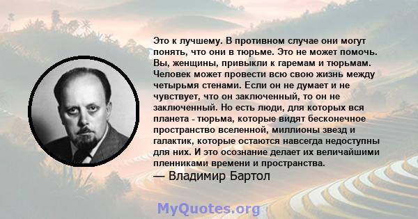 Это к лучшему. В противном случае они могут понять, что они в тюрьме. Это не может помочь. Вы, женщины, привыкли к гаремам и тюрьмам. Человек может провести всю свою жизнь между четырьмя стенами. Если он не думает и не