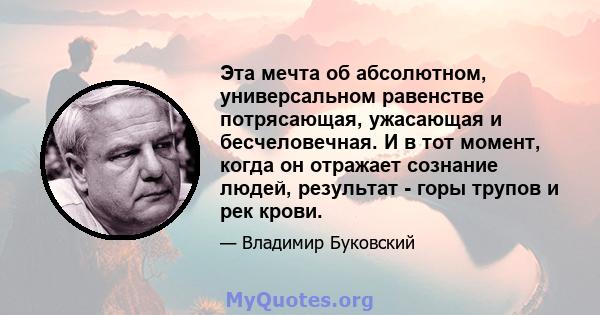 Эта мечта об абсолютном, универсальном равенстве потрясающая, ужасающая и бесчеловечная. И в тот момент, когда он отражает сознание людей, результат - горы трупов и рек крови.