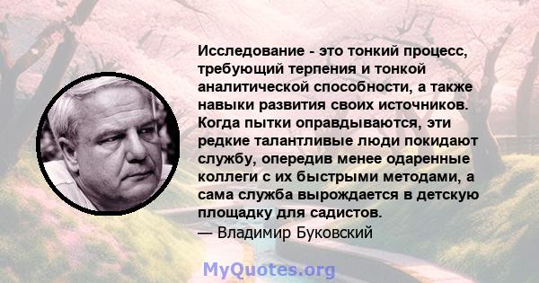 Исследование - это тонкий процесс, требующий терпения и тонкой аналитической способности, а также навыки развития своих источников. Когда пытки оправдываются, эти редкие талантливые люди покидают службу, опередив менее