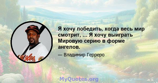 Я хочу победить, когда весь мир смотрит, ... Я хочу выиграть Мировую серию в форме ангелов.