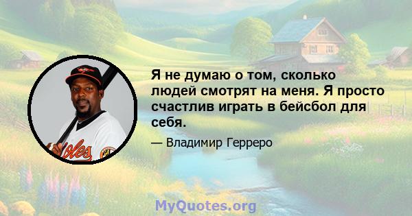 Я не думаю о том, сколько людей смотрят на меня. Я просто счастлив играть в бейсбол для себя.