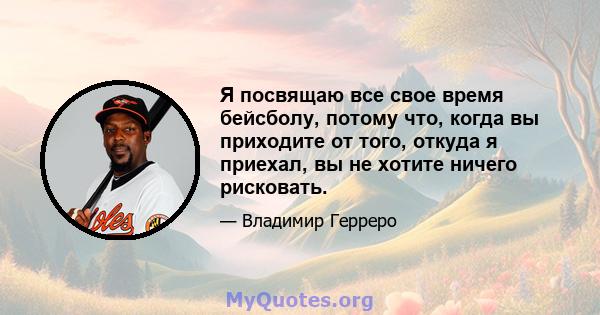 Я посвящаю все свое время бейсболу, потому что, когда вы приходите от того, откуда я приехал, вы не хотите ничего рисковать.