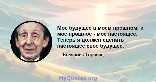 Мое будущее в моем прошлом, и мое прошлое - мое настоящее. Теперь я должен сделать настоящее свое будущее.