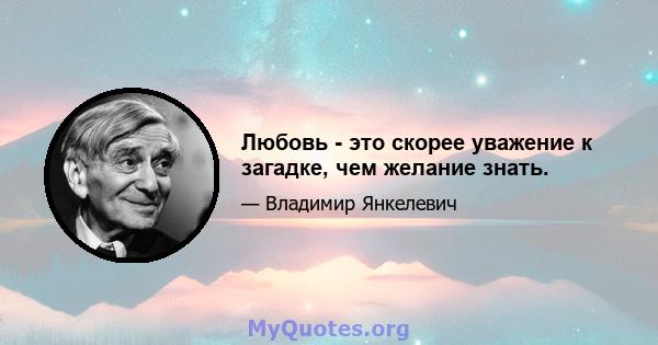 Любовь - это скорее уважение к загадке, чем желание знать.