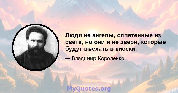 Люди не ангелы, сплетенные из света, но они и не звери, которые будут въехать в киоски.