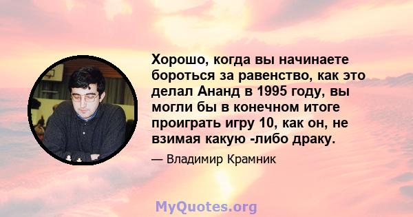 Хорошо, когда вы начинаете бороться за равенство, как это делал Ананд в 1995 году, вы могли бы в конечном итоге проиграть игру 10, как он, не взимая какую -либо драку.