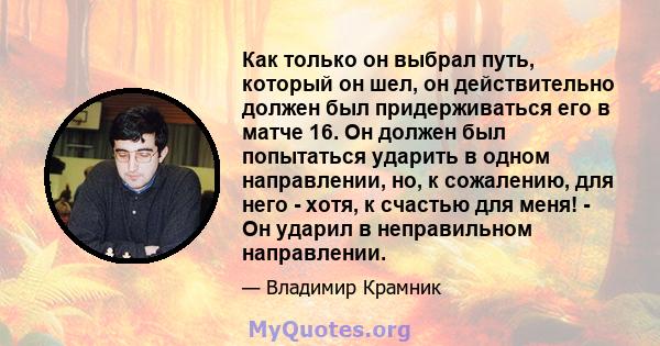 Как только он выбрал путь, который он шел, он действительно должен был придерживаться его в матче 16. Он должен был попытаться ударить в одном направлении, но, к сожалению, для него - хотя, к счастью для меня! - Он