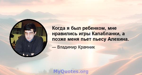 Когда я был ребенком, мне нравились игры Капабланки, а позже меня пьет пьесу Алехина.