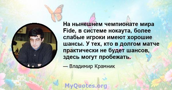 На нынешнем чемпионате мира Fide, в системе нокаута, более слабые игроки имеют хорошие шансы. У тех, кто в долгом матче практически не будет шансов, здесь могут пробежать.