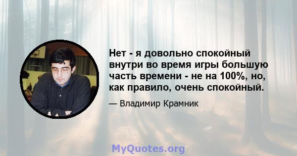 Нет - я довольно спокойный внутри во время игры большую часть времени - не на 100%, но, как правило, очень спокойный.