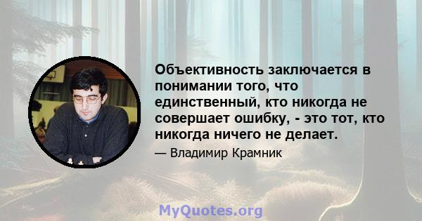 Объективность заключается в понимании того, что единственный, кто никогда не совершает ошибку, - это тот, кто никогда ничего не делает.