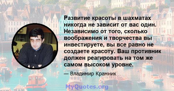 Развитие красоты в шахматах никогда не зависит от вас один. Независимо от того, сколько воображения и творчества вы инвестируете, вы все равно не создаете красоту. Ваш противник должен реагировать на том же самом