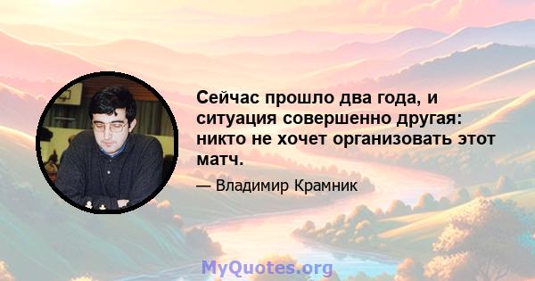 Сейчас прошло два года, и ситуация совершенно другая: никто не хочет организовать этот матч.