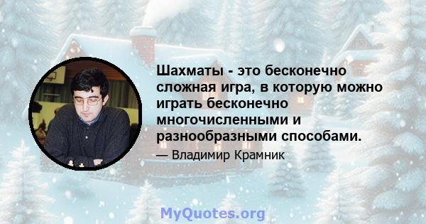 Шахматы - это бесконечно сложная игра, в которую можно играть бесконечно многочисленными и разнообразными способами.