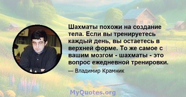 Шахматы похожи на создание тела. Если вы тренируетесь каждый день, вы остаетесь в верхней форме. То же самое с вашим мозгом - шахматы - это вопрос ежедневной тренировки.