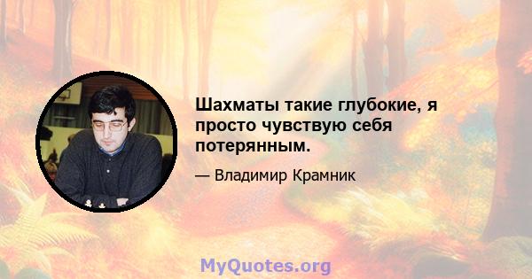 Шахматы такие глубокие, я просто чувствую себя потерянным.