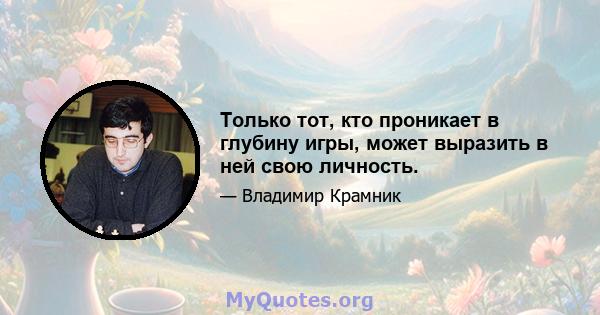 Только тот, кто проникает в глубину игры, может выразить в ней свою личность.