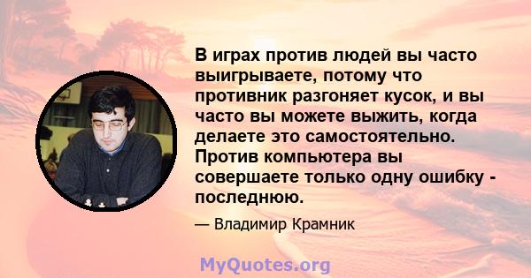 В играх против людей вы часто выигрываете, потому что противник разгоняет кусок, и вы часто вы можете выжить, когда делаете это самостоятельно. Против компьютера вы совершаете только одну ошибку - последнюю.