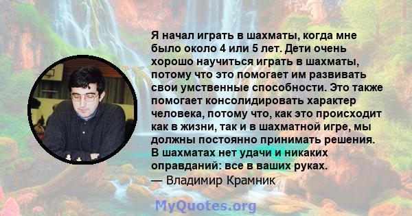 Я начал играть в шахматы, когда мне было около 4 или 5 лет. Дети очень хорошо научиться играть в шахматы, потому что это помогает им развивать свои умственные способности. Это также помогает консолидировать характер