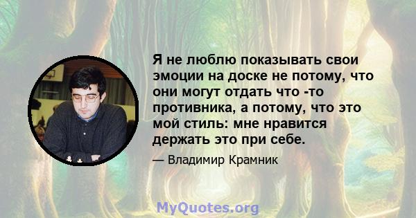 Я не люблю показывать свои эмоции на доске не потому, что они могут отдать что -то противника, а потому, что это мой стиль: мне нравится держать это при себе.