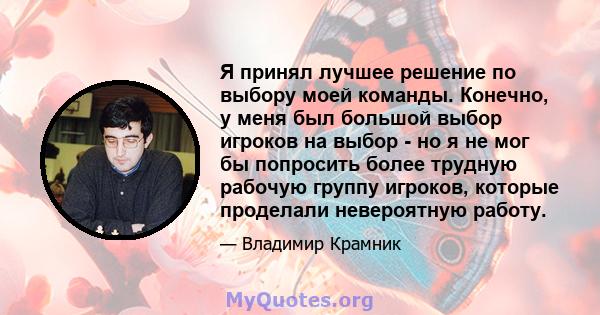 Я принял лучшее решение по выбору моей команды. Конечно, у меня был большой выбор игроков на выбор - но я не мог бы попросить более трудную рабочую группу игроков, которые проделали невероятную работу.