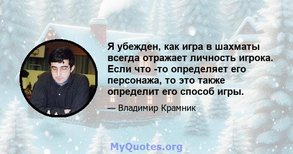 Я убежден, как игра в шахматы всегда отражает личность игрока. Если что -то определяет его персонажа, то это также определит его способ игры.