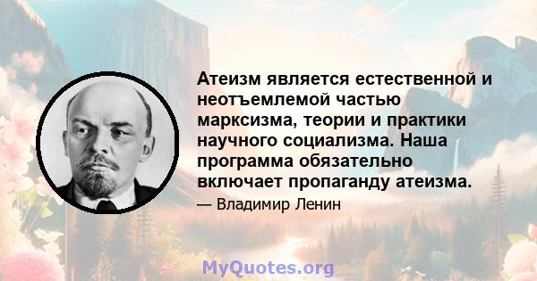 Атеизм является естественной и неотъемлемой частью марксизма, теории и практики научного социализма. Наша программа обязательно включает пропаганду атеизма.