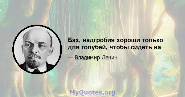 Бах, надгробия хороши только для голубей, чтобы сидеть на