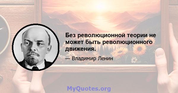 Без революционной теории не может быть революционного движения.