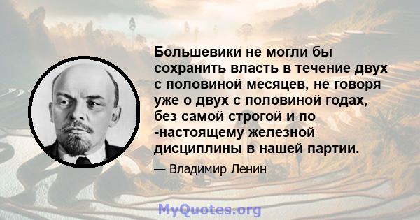 Большевики не могли бы сохранить власть в течение двух с половиной месяцев, не говоря уже о двух с половиной годах, без самой строгой и по -настоящему железной дисциплины в нашей партии.